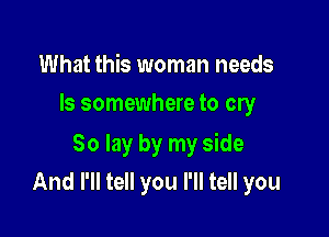 What this woman needs
ls somewhere to cry

80 lay by my side
And I'll tell you I'll tell you