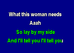 What this woman needs
Aaah

So lay by my side
And I'll tell you I'll tell you