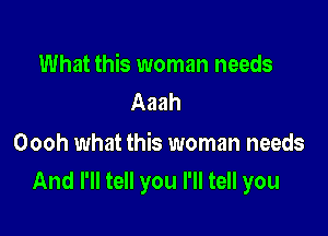 What this woman needs
Aaah

Oooh what this woman needs
And I'll tell you I'll tell you