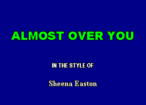 ALMOST OVER YOU

III THE SIYLE 0F

Sheena Easton