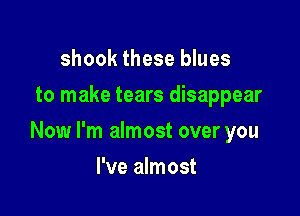 shook these blues
to make tears disappear

Now I'm almost over you

I've almost