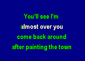 You'll see I'm

almost over you

come back around
after painting the town