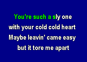 You're such a sly one

with your cold cold heart

Maybe Ieavin' came easy
but it tore me apart