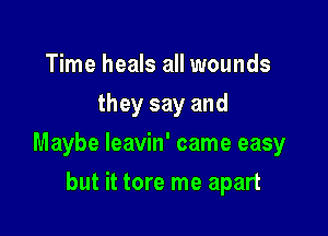 Time heals all wounds
they say and

Maybe leavin' came easy

but it tore me apart