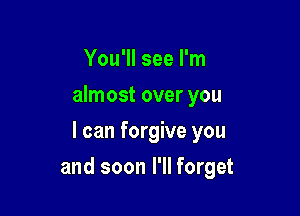 You'll see I'm
almost over you
I can forgive you

and soon I'll forget