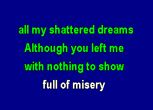 all my shattered dreams
Although you left me
with nothing to show

full of misery