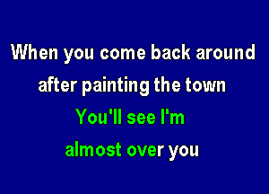 When you come back around
after painting the town
You'll see I'm

almost over you