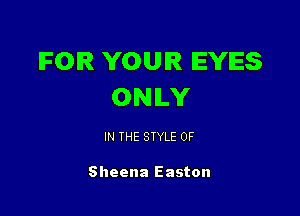 IFOIR YOUR EYES
ONILY

IN THE STYLE 0F

Sheena Easton