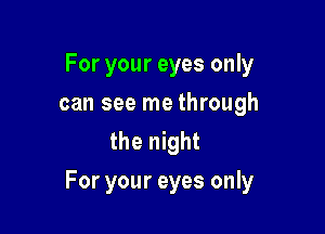 For your eyes only
can see me through
the night

For your eyes only