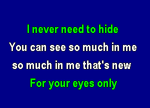 lnever need to hide
You can see so much in me
so much in me that's new

For your eyes only