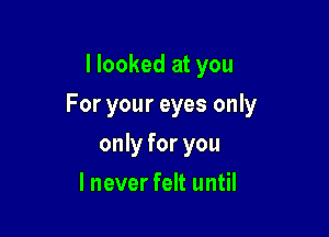 I looked at you

For your eyes only

only for you
I never felt until