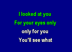 I looked at you

For your eyes only

only for you
You'll see what