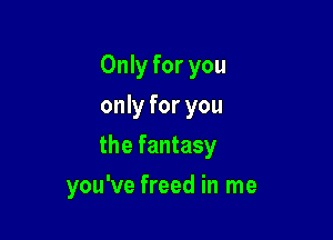 Only for you
only for you
the fantasy

you've freed in me
