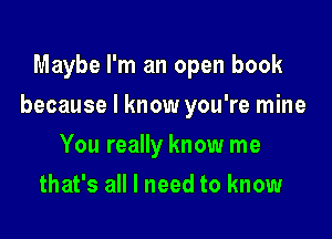 Maybe I'm an open book

because I know you're mine

You really know me
that's all I need to know