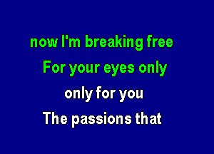 now I'm breaking free

For your eyes only
only for you
The passions that