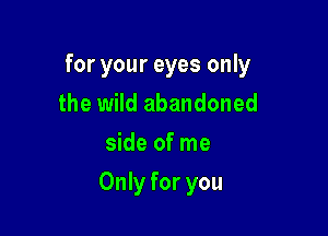 for your eyes only

the wild abandoned
side of me
Only for you