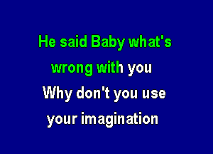 He said Baby what's
wrong with you

Why don't you use

your imagination