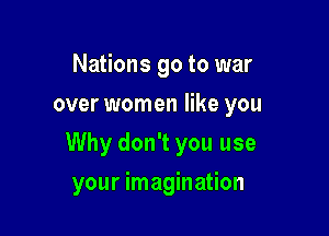 Nations go to war
over women like you

Why don't you use

your imagination