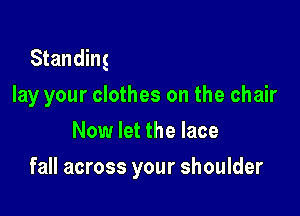 Come on over here
lay your clothes on the chair
Now let the lace

of appreciation