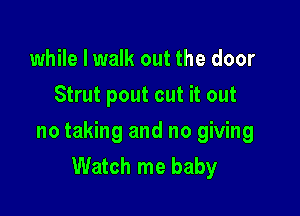 while I walk out the door
Strut pout cut it out

no taking and no giving
Watch me baby