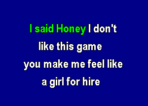 I said Honey I don't

like this game
you make me feel like
a girl for hire