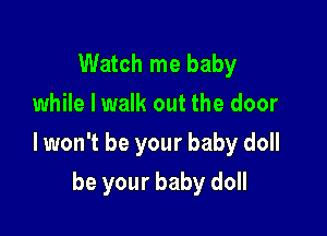 Watch me baby
while I walk out the door

lwon't be your baby doll

be your baby doll