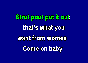 Strut pout put it out
that's what you
want from women

Come on baby