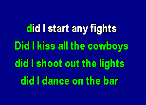 did I start any fights
Did I kiss all the cowboys

did I shoot out the lights
did I dance on the bar