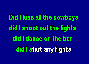 Did I kiss all the cowboys
did I shoot out the lights

did I dance on the bar
did I start any fights