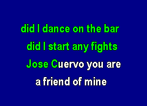 did I dance on the bar
did I start any fights

Jose Cuervo you are

a friend of mine