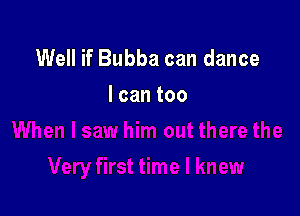Well if Bubba can dance
Icantoo