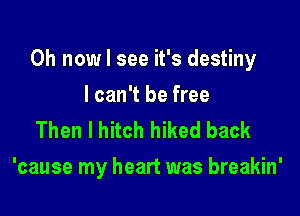 0h now I see it's destiny

I can't be free
Then I hitch hiked back
'cause my heart was breakin'