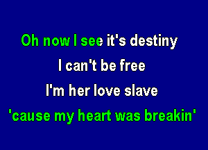 0h now I see it's destiny

I can't be free
I'm her love slave
'cause my heart was breakin'