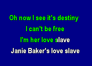 0h now I see it's destiny

I can't be free
I'm her love slave
Janie Baker's love slave