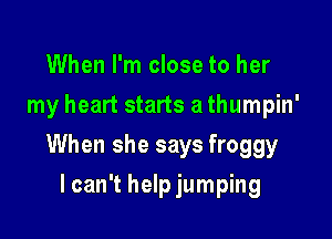 When I'm close to her
my heart starts a thumpin'

When she says froggy

lcan't help jumping