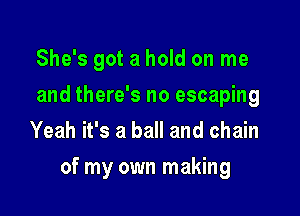 She's got a hold on me
and there's no escaping
Yeah it's a ball and chain

of my own making