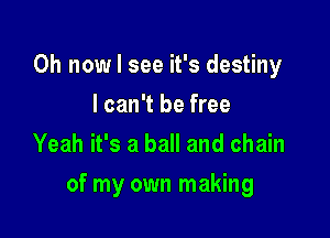 0h now I see it's destiny
I can't be free
Yeah it's a ball and chain

of my own making