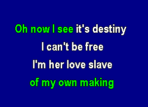 0h now I see it's destiny

lcan't be free
I'm her love slave
of my own making