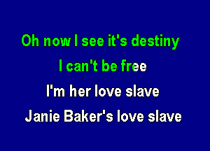 0h now I see it's destiny

I can't be free
I'm her love slave
Janie Baker's love slave