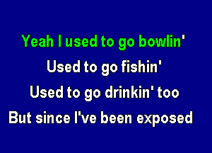 Yeah I used to go bowlin'
Used to go fishin'
Used to go drinkin' too

But since I've been exposed