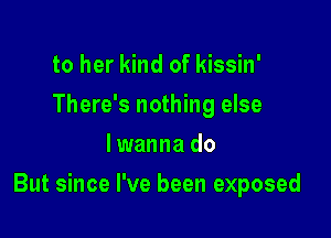 to her kind of kissin'
There's nothing else
lwanna do

But since I've been exposed