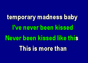 temporary madness baby
I've never been kissed
Never been kissed like this
This is more than