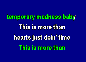 temporary madness baby
This is more than

hearts just doin' time

This is more than