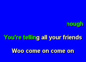 You're falling so in love
Say you just can't get enough
You're telling all your friends

W00 come on come on