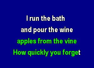 I run the bath
and pour the wine
apples from the vine

How quickly you forget