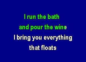 Irun the bath
and pourthe wine

I bring you everything
that floats