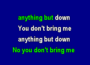 anything but down
You don't bring me
anything but down

No you don't bring me