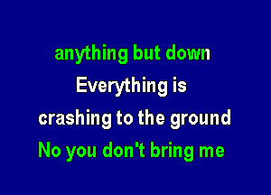 anything but down
Everything is
crashing to the ground

No you don't bring me