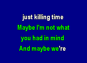 just killing time
Maybe I'm not what
you had in mind

And maybe we're