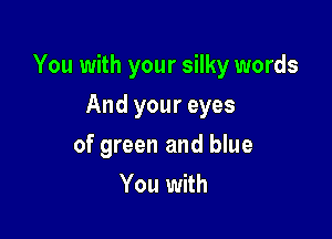 You with your silky words

And your eyes
of green and blue
You with